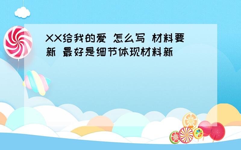 XX给我的爱 怎么写 材料要新 最好是细节体现材料新