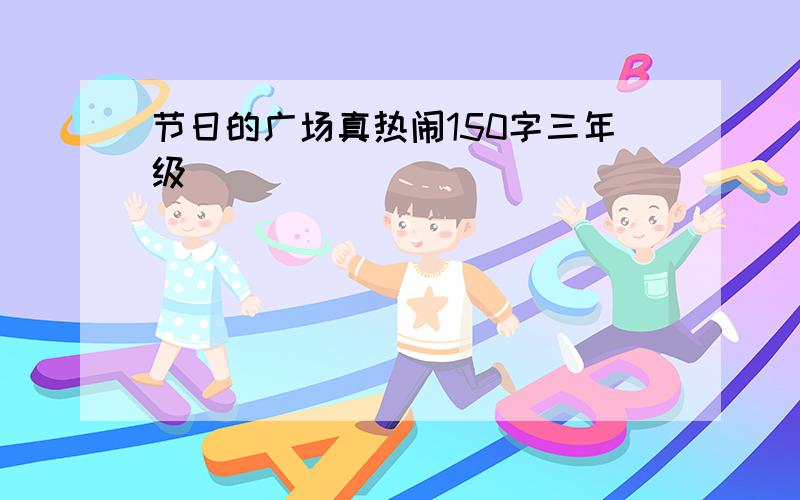 节日的广场真热闹150字三年级