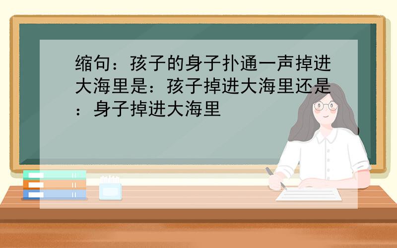 缩句：孩子的身子扑通一声掉进大海里是：孩子掉进大海里还是：身子掉进大海里