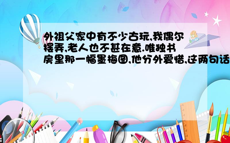 外祖父家中有不少古玩,我偶尔摆弄,老人也不甚在意.唯独书房里那一幅墨梅图,他分外爱惜,这两句话采取怎样的写法,更说明什么?