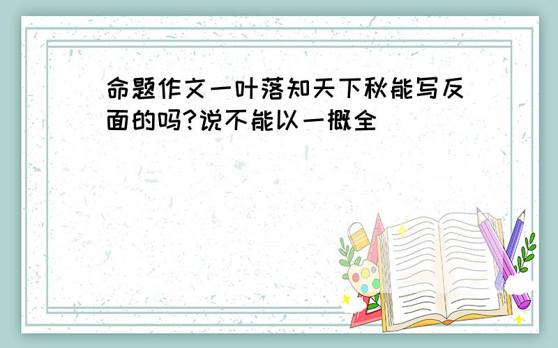 命题作文一叶落知天下秋能写反面的吗?说不能以一概全