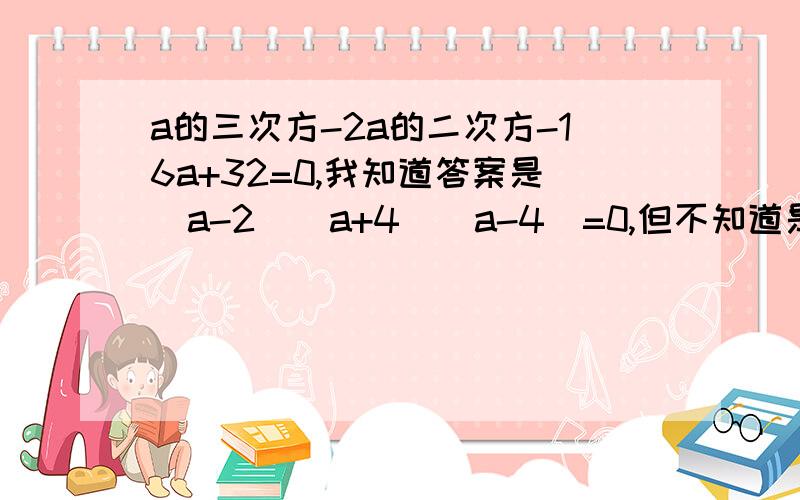 a的三次方-2a的二次方-16a+32=0,我知道答案是（a-2）（a+4）（a-4）=0,但不知道是怎么来的.请会的同志们冒个泡~