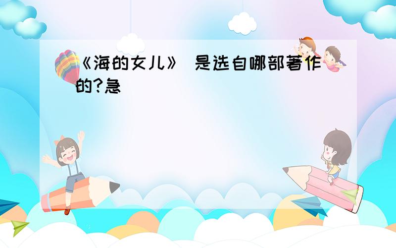 《海的女儿》 是选自哪部著作的?急