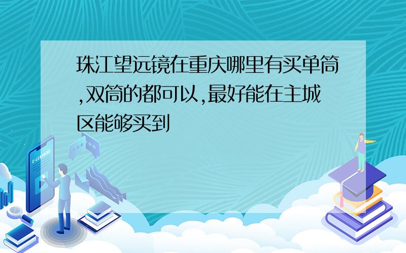 珠江望远镜在重庆哪里有买单筒,双筒的都可以,最好能在主城区能够买到