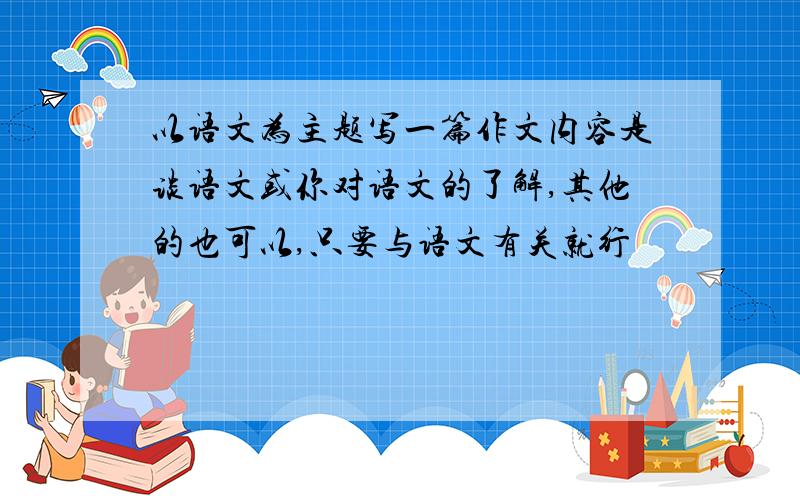 以语文为主题写一篇作文内容是谈语文或你对语文的了解,其他的也可以,只要与语文有关就行