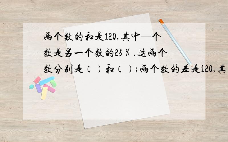 两个数的和是120,其中—个数是另一个数的25％.这两个数分别是（）和（）；两个数的差是120,其中一个数是另一个数的25％.这两个数分别是（）和（）.