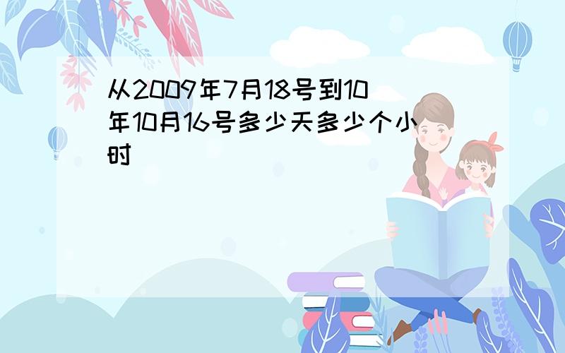 从2009年7月18号到10年10月16号多少天多少个小时