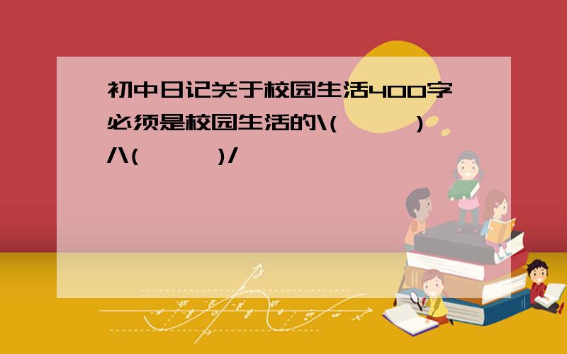 初中日记关于校园生活400字必须是校园生活的\(≥▽≤)/\(≥▽≤)/