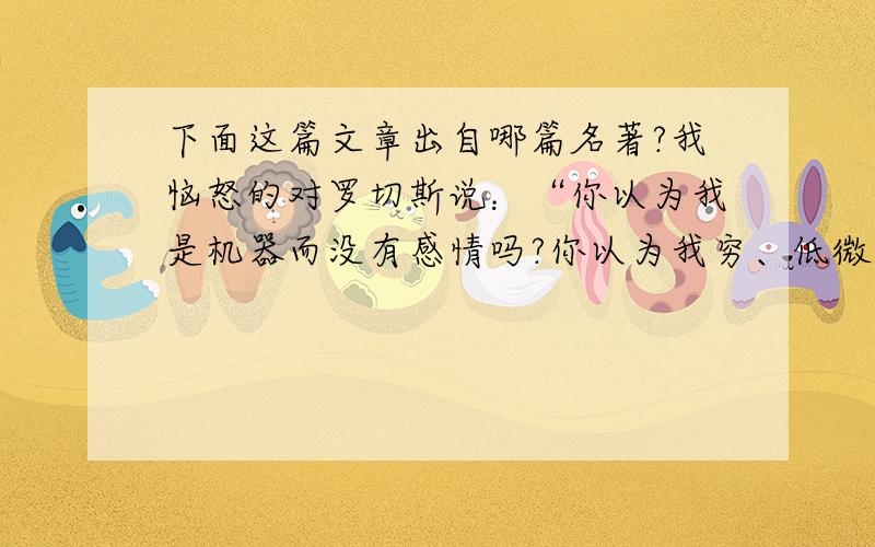 下面这篇文章出自哪篇名著?我恼怒的对罗切斯说：“你以为我是机器而没有感情吗?你以为我穷、低微、矮小、不美我就没有灵魂的心吗?你想错了——我的心灵和你一样,我的心也和你完全一