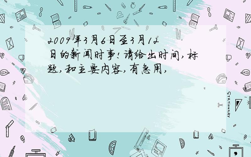 2009年3月6日至3月12日的新闻时事!请给出时间,标题,和主要内容,有急用,