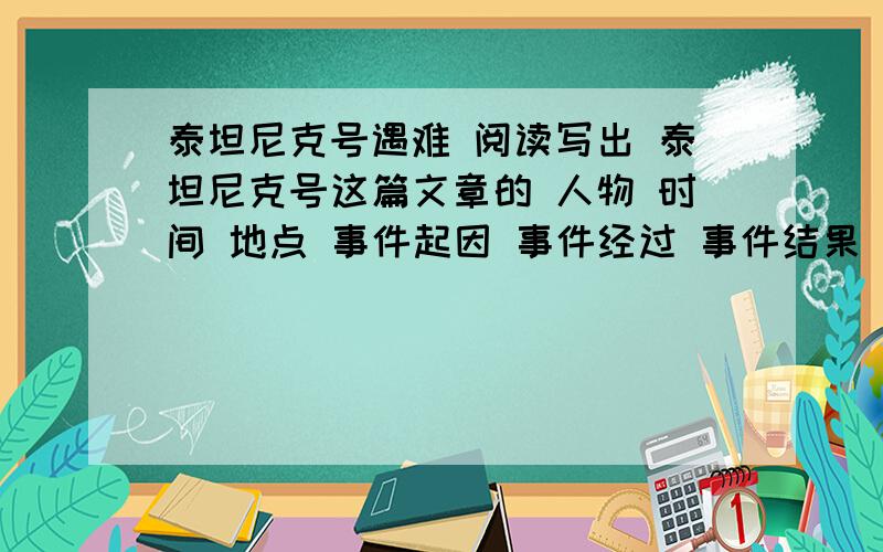 泰坦尼克号遇难 阅读写出 泰坦尼克号这篇文章的 人物 时间 地点 事件起因 事件经过 事件结果