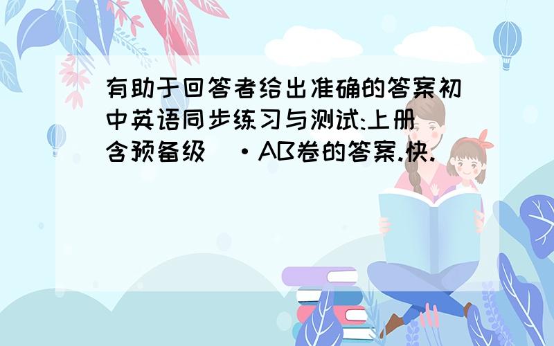 有助于回答者给出准确的答案初中英语同步练习与测试:上册(含预备级)·AB卷的答案.快.