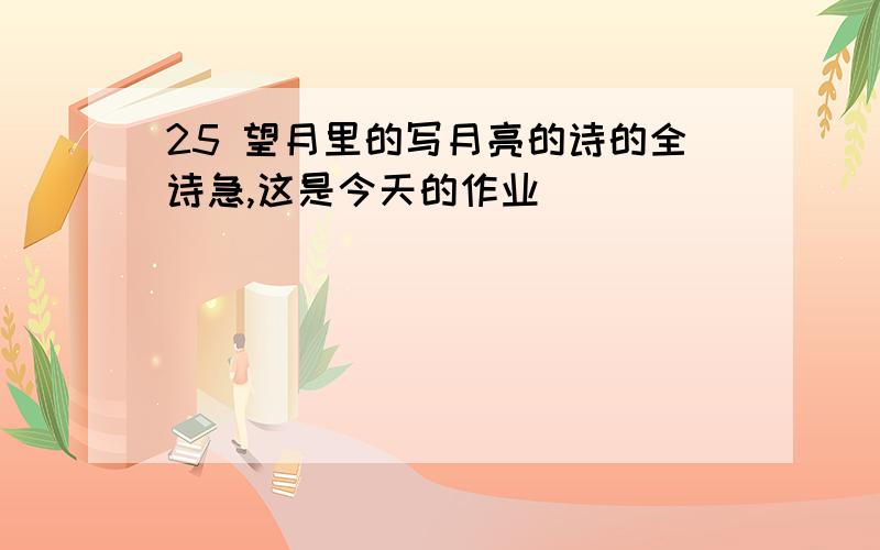 25 望月里的写月亮的诗的全诗急,这是今天的作业