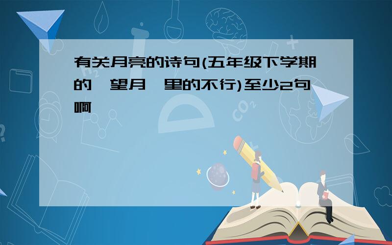 有关月亮的诗句(五年级下学期的《望月》里的不行)至少2句啊