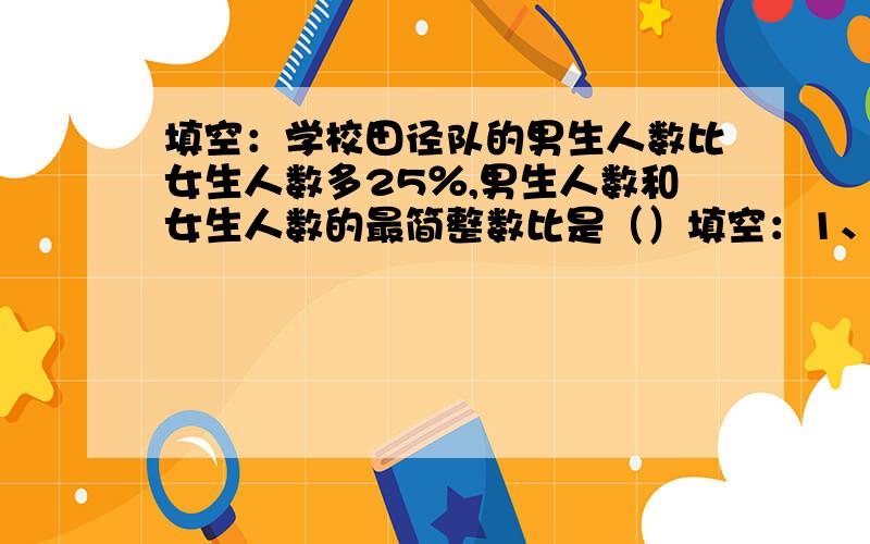 填空：学校田径队的男生人数比女生人数多25％,男生人数和女生人数的最简整数比是（）填空：1、学校田径队的男生人数比女生人数多25％,男生人数和女生人数的最简整数比是（ ：）2、一