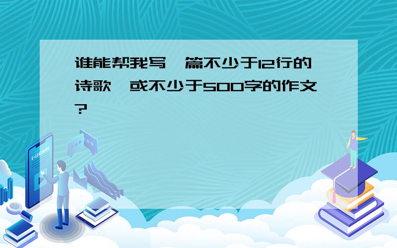 谁能帮我写一篇不少于12行的诗歌,或不少于500字的作文?