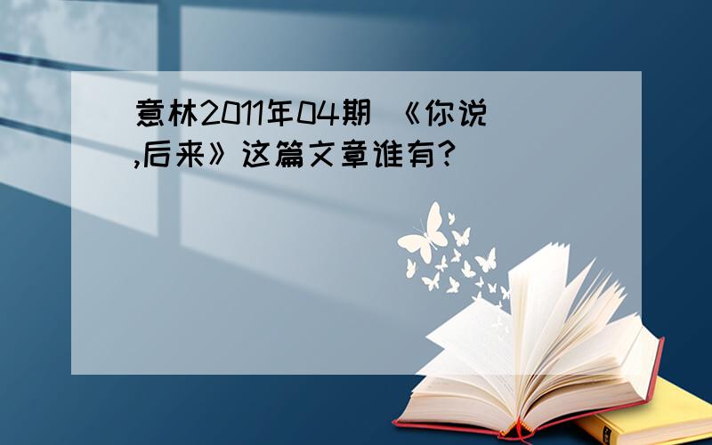 意林2011年04期 《你说,后来》这篇文章谁有?