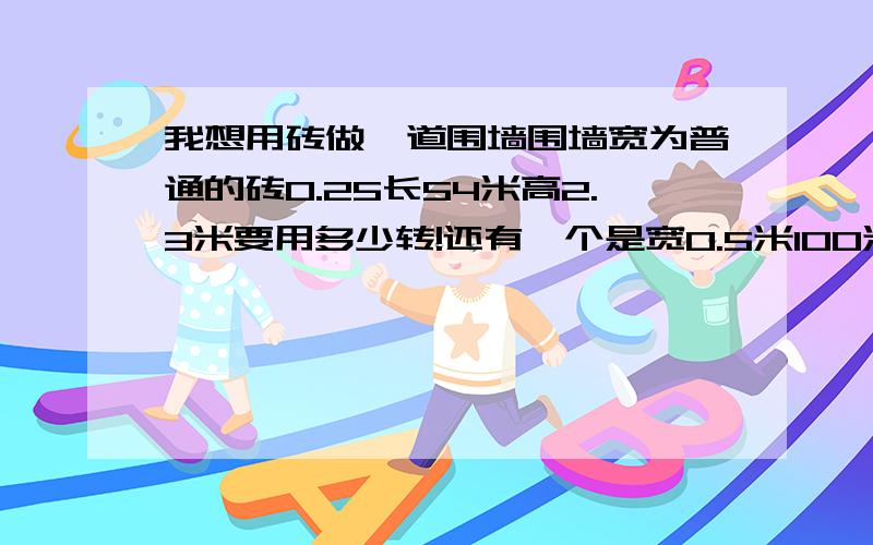 我想用砖做一道围墙围墙宽为普通的砖0.25长54米高2.3米要用多少转!还有一个是宽0.5米100米我要用多少砖