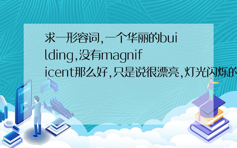 求一形容词,一个华丽的building,没有magnificent那么好,只是说很漂亮,灯光闪烁的,用一个什么形容词?