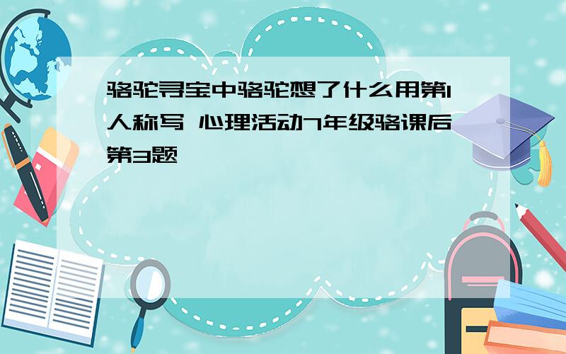 骆驼寻宝中骆驼想了什么用第1人称写 心理活动7年级骆课后第3题