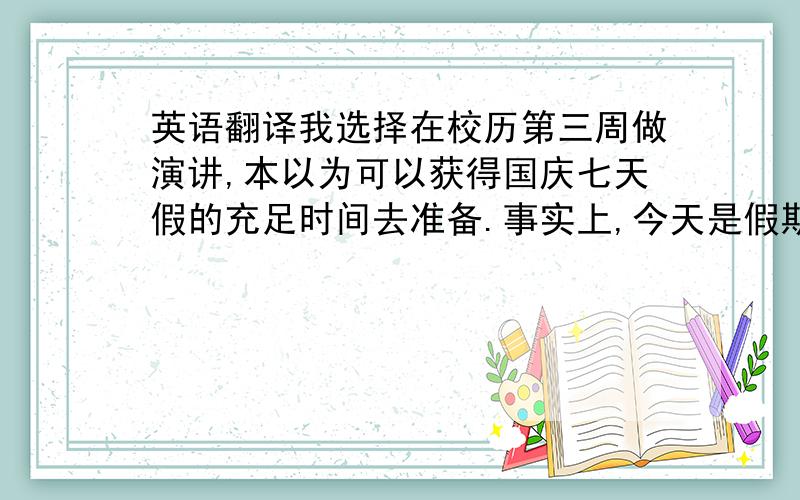 英语翻译我选择在校历第三周做演讲,本以为可以获得国庆七天假的充足时间去准备.事实上,今天是假期前的最后一天,而我站在这里演讲.这说明我对校历的了解多么肤浅.