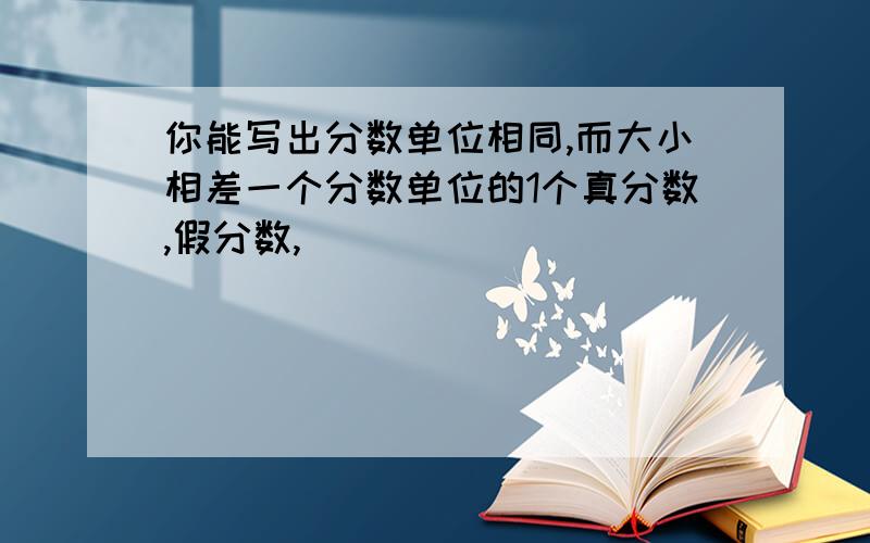 你能写出分数单位相同,而大小相差一个分数单位的1个真分数,假分数,