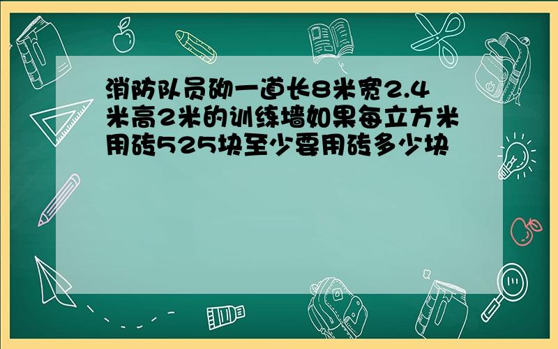 消防队员砌一道长8米宽2.4米高2米的训练墙如果每立方米用砖525块至少要用砖多少块