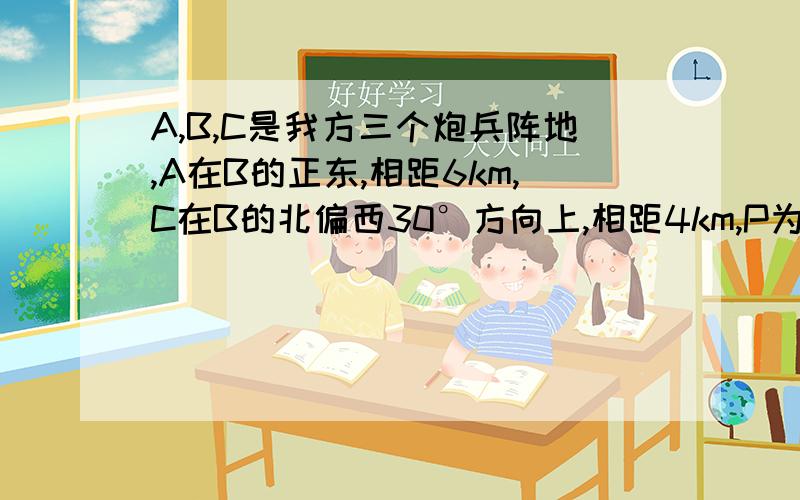 A,B,C是我方三个炮兵阵地,A在B的正东,相距6km,C在B的北偏西30°方向上,相距4km,P为敌方阵地.某时刻A发现敌炮阵地的某种信号,由于B,C两地比A距P地远,因此4秒后,B,C才同时发现这一信号（该信号的