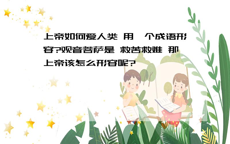 上帝如何爱人类 用一个成语形容?观音菩萨是 救苦救难 那上帝该怎么形容呢?