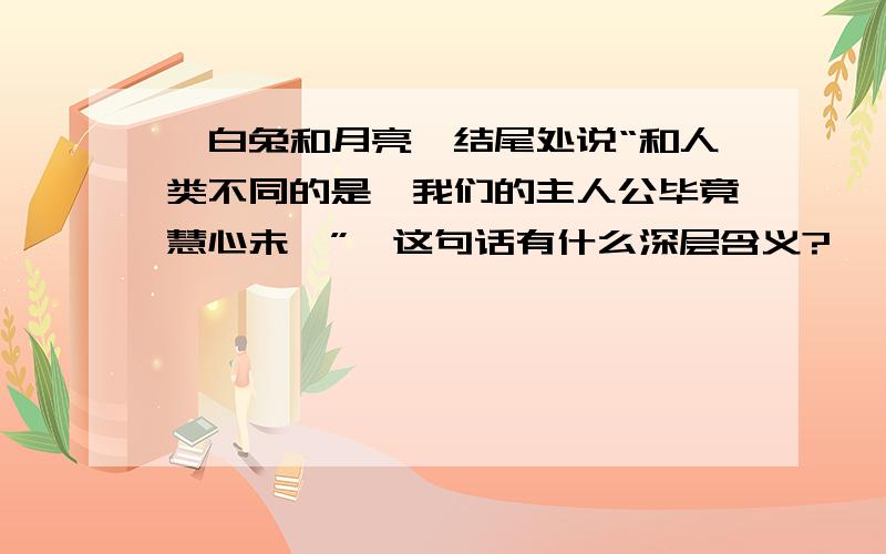 《白兔和月亮》结尾处说“和人类不同的是,我们的主人公毕竟慧心未泯”,这句话有什么深层含义?