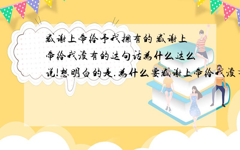 感谢上帝给予我拥有的 感谢上帝给我没有的这句话为什么这么说!想明白的是.为什么要感谢上帝给我没有的?