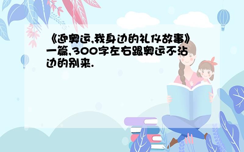 《迎奥运,我身边的礼仪故事》一篇,300字左右跟奥运不沾边的别来.