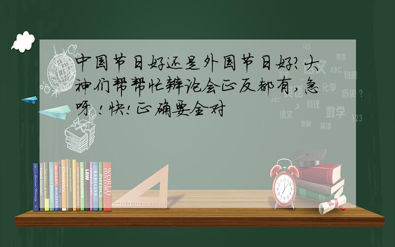 中国节日好还是外国节日好?大神们帮帮忙辩论会正反都有,急呀 !快!正确要全对