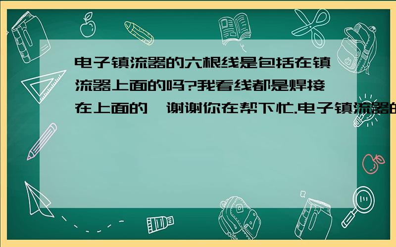 电子镇流器的六根线是包括在镇流器上面的吗?我看线都是焊接在上面的,谢谢你在帮下忙.电子镇流器的六线是跟镇流器一起的吗?买回来就带着线的吧,我看不像自己焊接上去的,那是不是安装