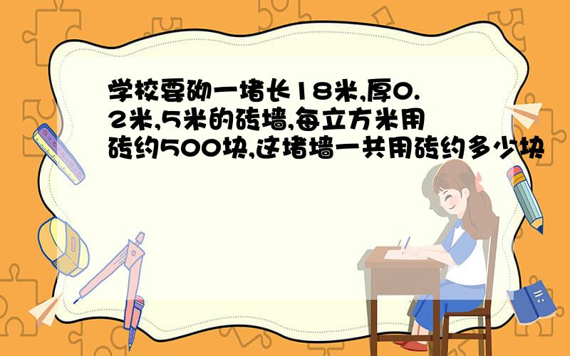 学校要砌一堵长18米,厚0.2米,5米的砖墙,每立方米用砖约500块,这堵墙一共用砖约多少块