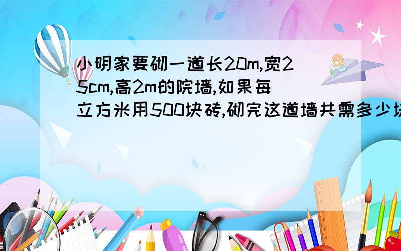 小明家要砌一道长20m,宽25cm,高2m的院墙,如果每立方米用500块砖,砌完这道墙共需多少块砖?如果一块砖030元,买这些砖共需多少元?那是0.30元