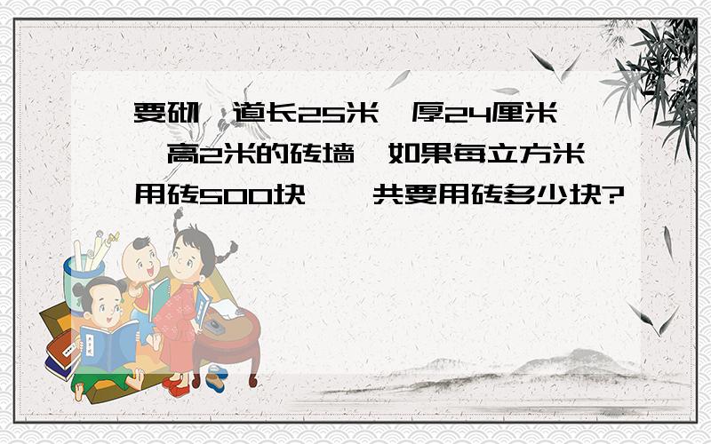 要砌一道长25米、厚24厘米、高2米的砖墙,如果每立方米用砖500块,一共要用砖多少块?