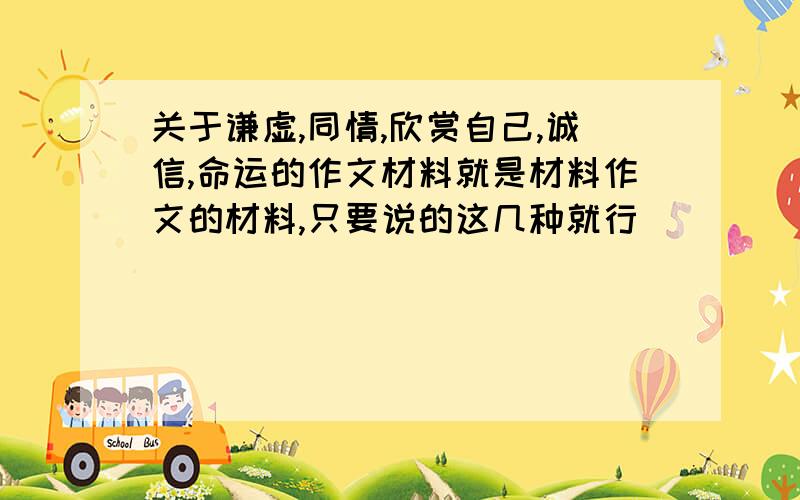 关于谦虚,同情,欣赏自己,诚信,命运的作文材料就是材料作文的材料,只要说的这几种就行