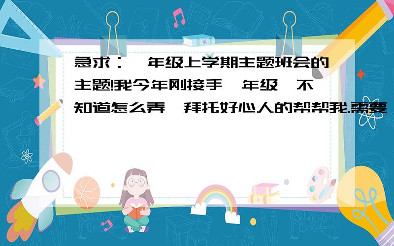 急求：一年级上学期主题班会的主题!我今年刚接手一年级,不知道怎么弄,拜托好心人的帮帮我.需要一年级上学期（整个学期从9月到1月）每周的主题班会的主题,越详细越好,主题越多越好.谢