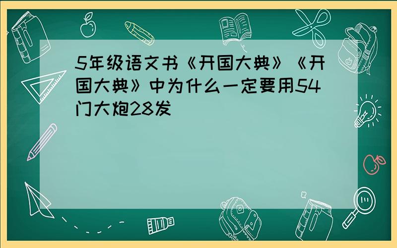 5年级语文书《开国大典》《开国大典》中为什么一定要用54门大炮28发