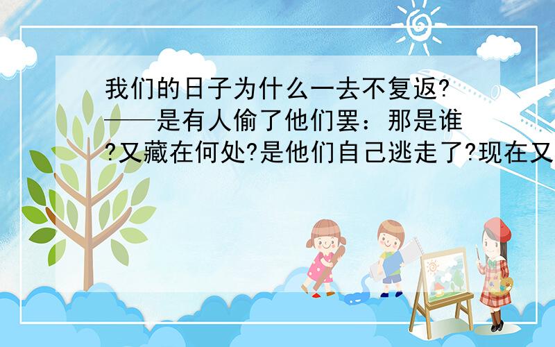 我们的日子为什么一去不复返?——是有人偷了他们罢：那是谁?又藏在何处?是他们自己逃走了?现在又到哪我们的日子为什么一去不复返呢?——是有人偷了他们罢：那是谁?又藏在何处呢?是他