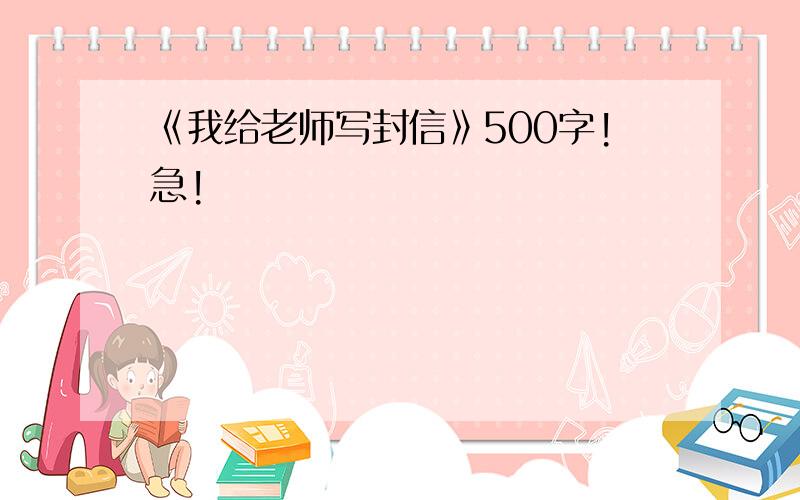 《我给老师写封信》500字!急!