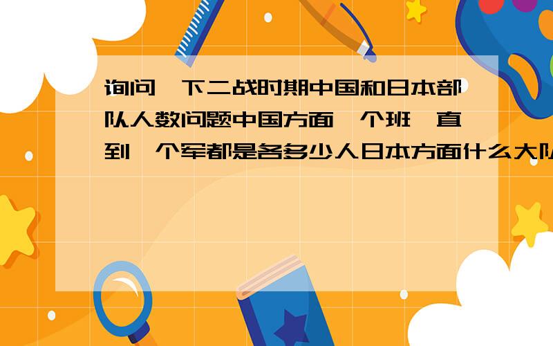 询问一下二战时期中国和日本部队人数问题中国方面一个班一直到一个军都是各多少人日本方面什么大队中队联队的人数标准是多少?