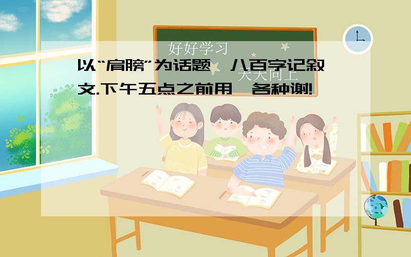 以“肩膀”为话题,八百字记叙文.下午五点之前用,各种谢!