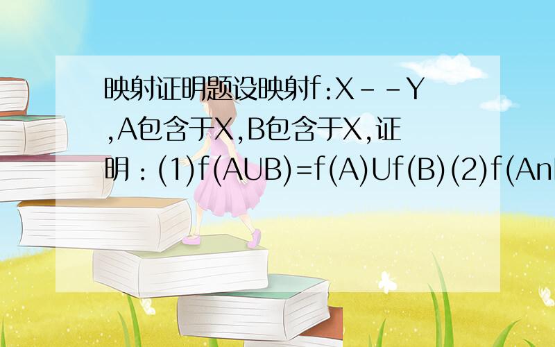 映射证明题设映射f:X--Y,A包含于X,B包含于X,证明：(1)f(AUB)=f(A)Uf(B)(2)f(AnB)=f(A)nf(B)