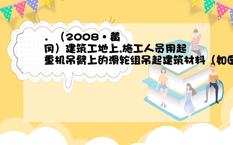 ．（2008•黄冈）建筑工地上,施工人员用起重机吊臂上的滑轮组吊起建筑材料（如图）．绕在滑轮组上的钢丝绳最大拉力为6×103N,不计滑轮、吊钩、绳的自重及摩擦,一次最多能起吊N的建筑