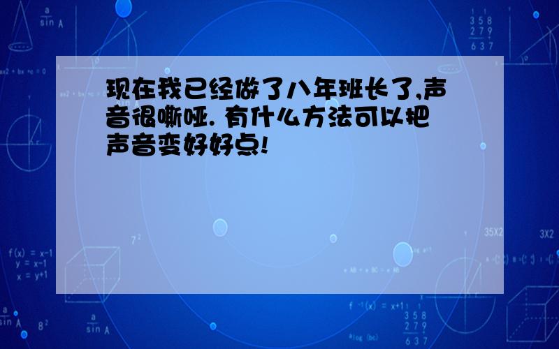 现在我已经做了八年班长了,声音很嘶哑. 有什么方法可以把声音变好好点!