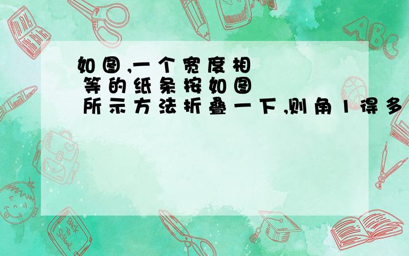 如 图 ,一 个 宽 度 相 等 的 纸 条 按 如 图 所 示 方 法 折 叠 一 下 ,则 角 1 得 多 少 度 、