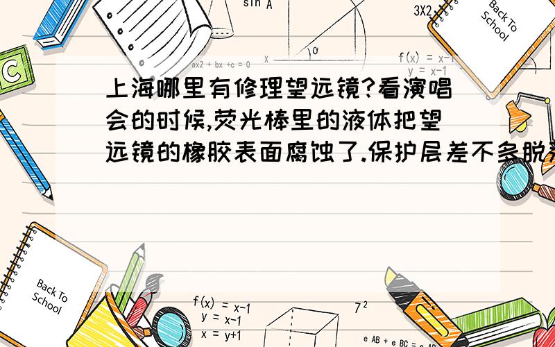 上海哪里有修理望远镜?看演唱会的时候,荧光棒里的液体把望远镜的橡胶表面腐蚀了.保护层差不多脱落了.请问上海哪里有修啊?