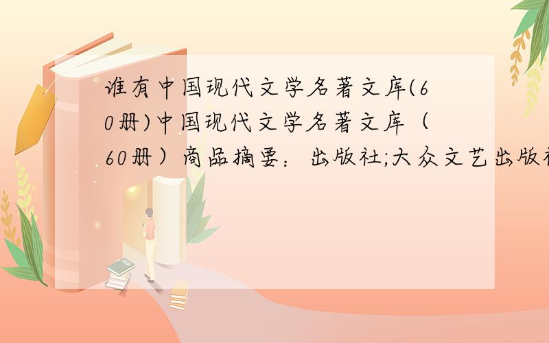 谁有中国现代文学名著文库(60册)中国现代文学名著文库（60册）商品摘要：出版社;大众文艺出版社ISBN;978-7-80171-609-5作者;萧红（重量：5公斤）《瞿秋白》（共四册）《朱自清》（共六册）《